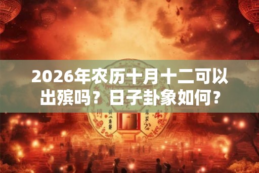 2026年农历十月十二可以出殡吗?日子卦象如何? 2026年农历十月十二可以出殡吗?日子卦象如何?