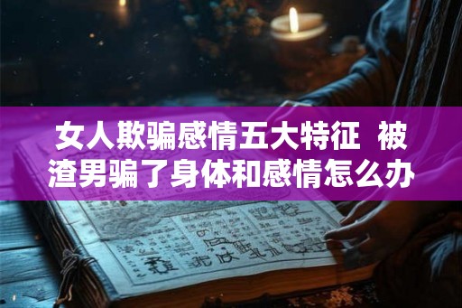 女人欺骗感情五大特征  被渣男骗了身体和感情怎么办