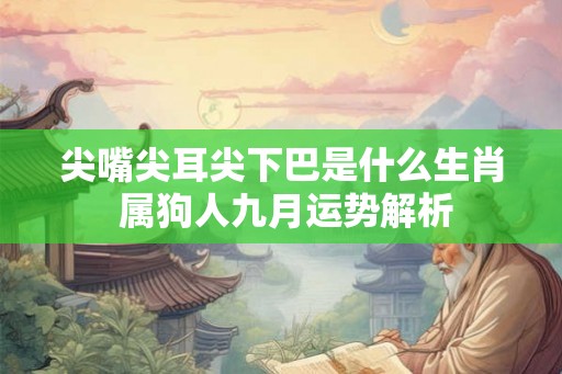尖嘴尖耳尖下巴是什么生肖 属狗人九月运势解析