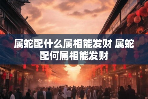 属蛇配什么属相能发财 属蛇配何属相能发财