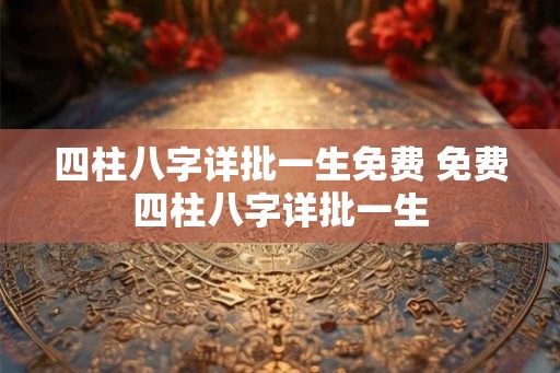 四柱八字详批一生免费 免费四柱八字详批一生