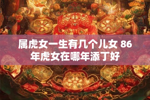 属虎女一生有几个儿女 86年虎女在哪年添丁好