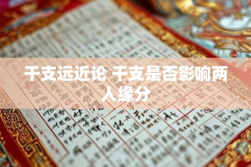 干支远近论 干支是否影响两人缘分