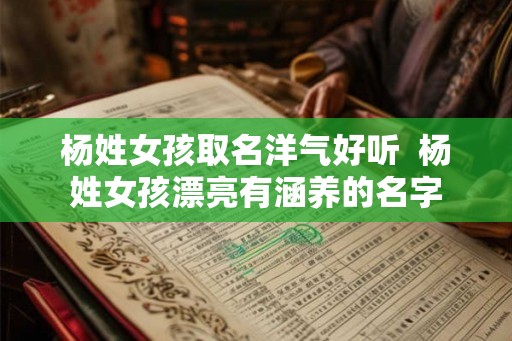 杨姓女孩取名洋气好听  杨姓女孩漂亮有涵养的名字