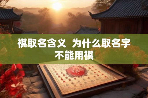 祺取名含义  为什么取名字不能用祺
