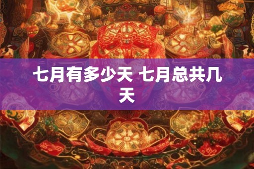 七月有多少天 七月总共几天