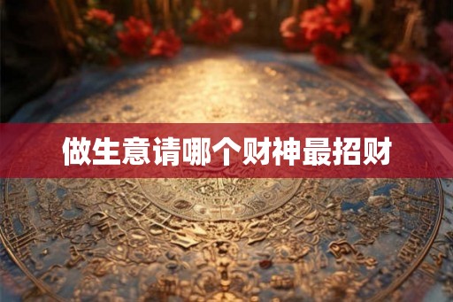 做生意请哪个财神最招财
