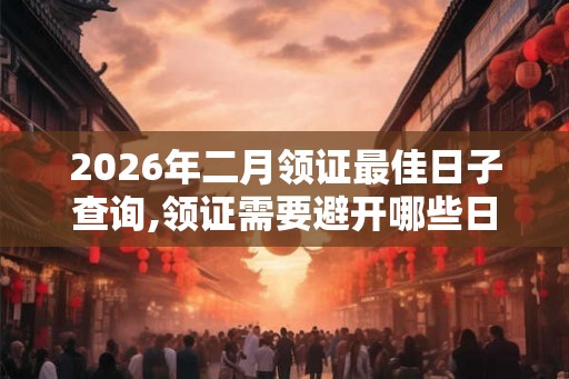 2026年二月领证最佳日子查询,领证需要避开哪些日子