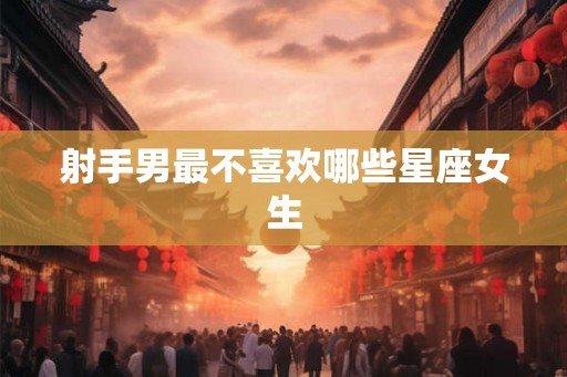 射手男最不喜欢哪些星座女生