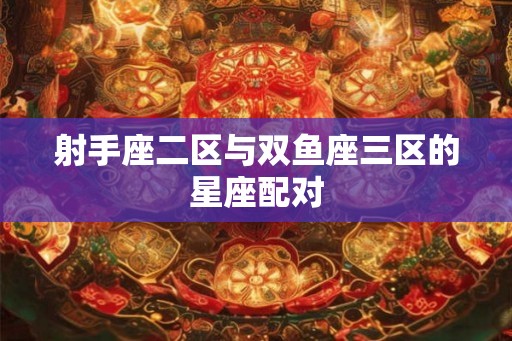 射手座二区与双鱼座三区的星座配对