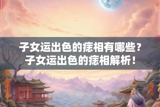 子女运出色的痣相有哪些？子女运出色的痣相解析！