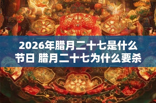 2026年腊月二十七是什么节日 腊月二十七为什么要杀鸡