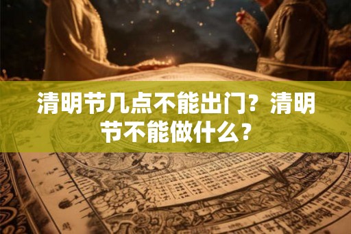 清明节几点不能出门？清明节不能做什么？