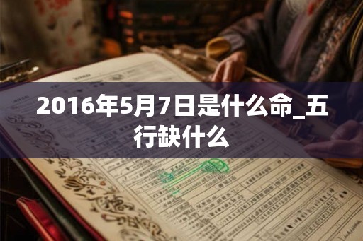 2016年5月7日是什么命_五行缺什么 2016年5月7日是什么命_五行缺什么