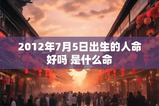 2012年7月5日出生的人命好吗 是什么命