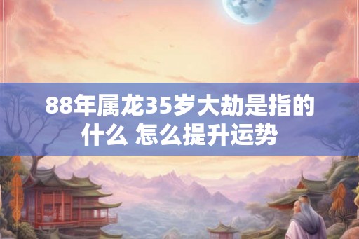 88年属龙35岁大劫是指的什么 怎么提升运势