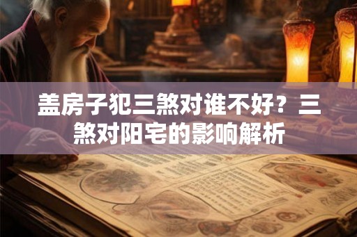 盖房子犯三煞对谁不好?三煞对阳宅的影响解析 盖房子犯三煞对谁不好?三煞对阳宅的影响解析