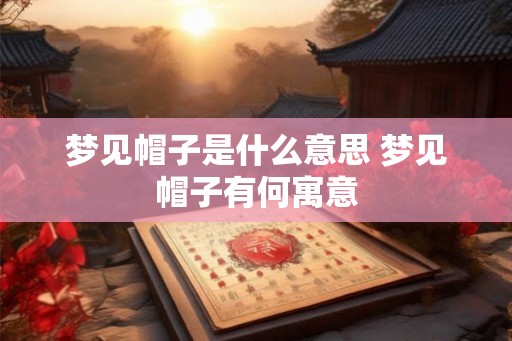 梦见帽子是什么意思 梦见帽子有何寓意