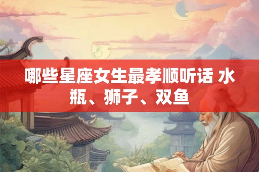 哪些星座女生最孝顺听话 水瓶、狮子、双鱼