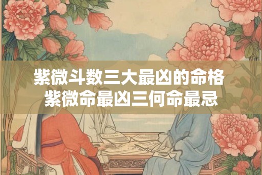 紫微斗数三大最凶的命格 紫微命最凶三何命最忌