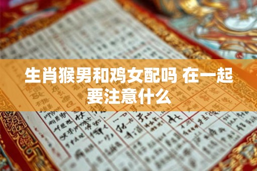 生肖猴男和鸡女配吗 在一起要注意什么