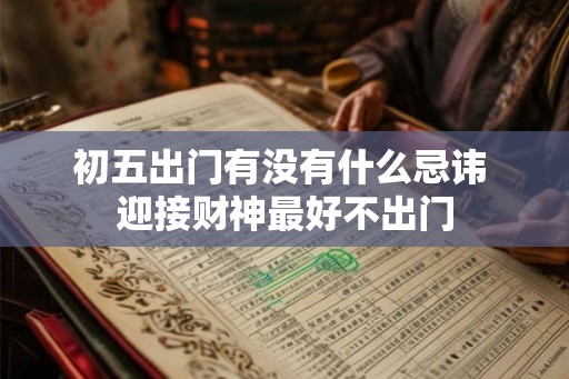 初五出门有没有什么忌讳 迎接财神最好不出门 初五出门有没有什么忌讳 迎接财神最好不出门