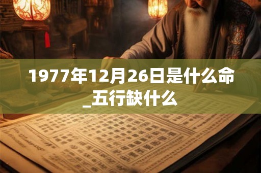 1977年12月26日是什么命_五行缺什么