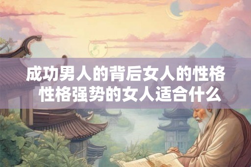 成功男人的背后女人的性格  性格强势的女人适合什么男人