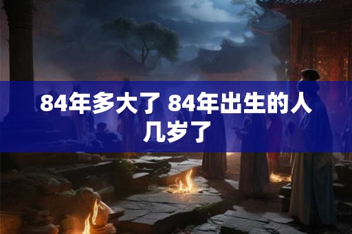 84年多大了 84年出生的人几岁了