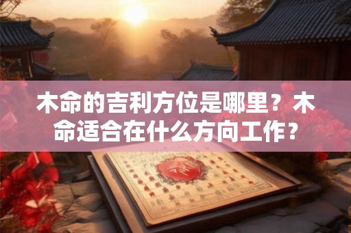 木命的吉利方位是哪里?木命适合在什么方向工作? 木命的吉利方位是哪里?木命适合在什么方向工作?