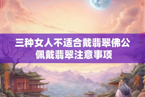 三种女人不适合戴翡翠佛公 佩戴翡翠注意事项