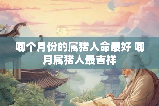 哪个月份的属猪人命最好 哪月属猪人最吉祥