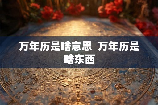 万年历是啥意思  万年历是啥东西