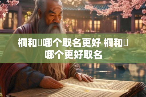 桐和橦哪个取名更好 桐和橦哪个更好取名