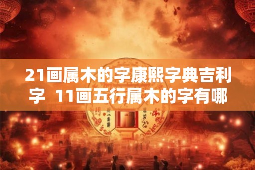21画属木的字康熙字典吉利字  11画五行属木的字有哪些