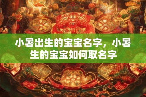 小暑出生的宝宝名字,小暑生的宝宝如何取名字 小暑出生的宝宝名字,小暑生的宝宝如何取名字
