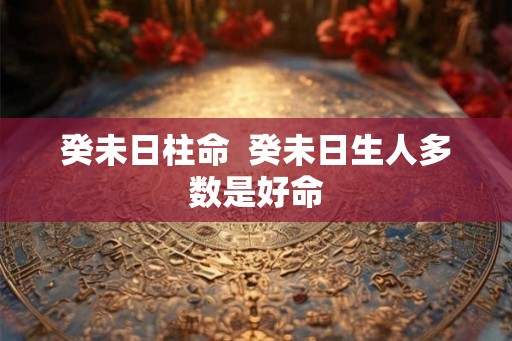 癸未日柱命  癸未日生人多数是好命