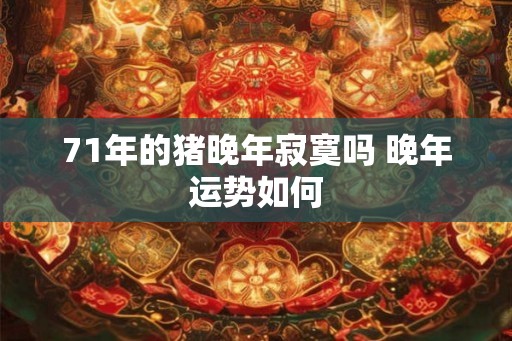 71年的猪晚年寂寞吗 晚年运势如何