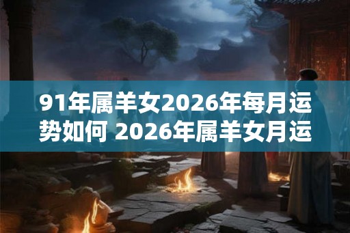 91年属羊女2026年每月运势如何 2026年属羊女月运如何