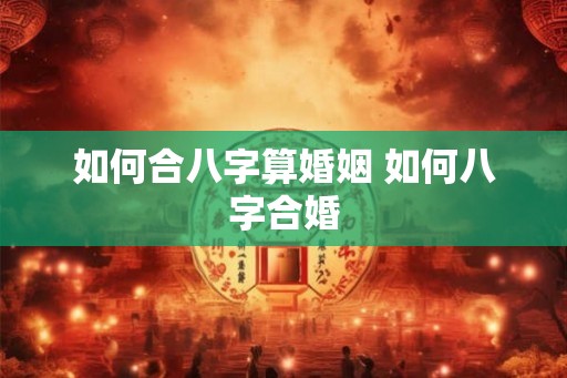 如何合八字算婚姻 如何八字合婚