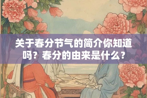 关于春分节气的简介你知道吗？春分的由来是什么？