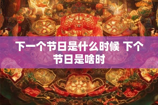 下一个节日是什么时候 下个节日是啥时