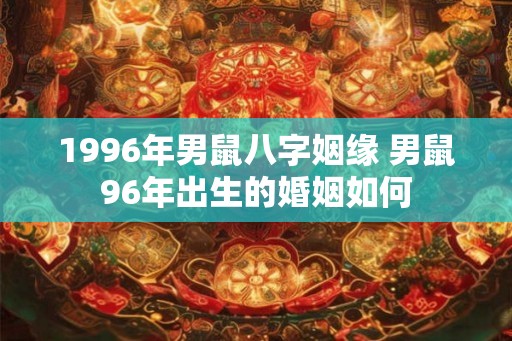 1996年男鼠八字姻缘 男鼠96年出生的婚姻如何