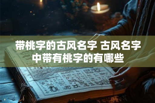 带桃字的古风名字 古风名字中带有桃字的有哪些 带桃字的古风名字 古风名字中带有桃字的有哪些