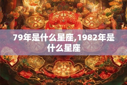 79年是什么星座,1982年是什么星座