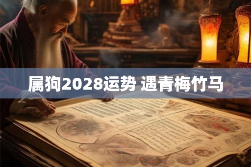 属狗2028运势 遇青梅竹马 属狗2028运势 遇青梅竹马