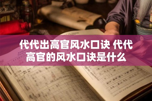 代代出高官风水口诀 代代高官的风水口诀是什么 代代出高官风水口诀 代代高官的风水口诀是什么