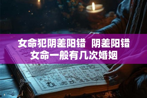 女命犯阴差阳错  阴差阳错女命一般有几次婚姻