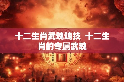 十二生肖武魂魂技 十二生肖的专属武魂 十二生肖武魂魂技 十二生肖的专属武魂
