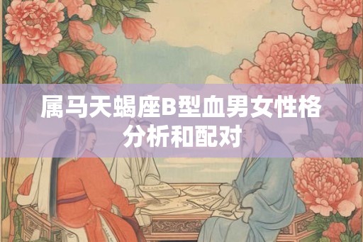 属马天蝎座B型血男女性格分析和配对